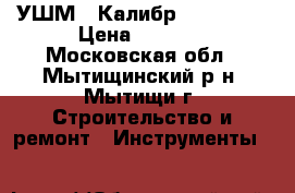 УШМ “ Калибр“ 125/1200 › Цена ­ 1 800 - Московская обл., Мытищинский р-н, Мытищи г. Строительство и ремонт » Инструменты   